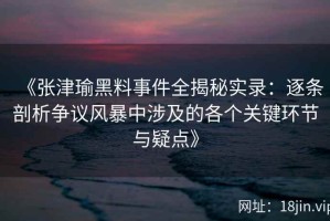《张津瑜黑料事件全揭秘实录：逐条剖析争议风暴中涉及的各个关键环节与疑点》
