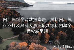 网红黑料全网数据直击：黑料网、黑料不打及黑料大事记最新爆料内幕全程权威呈现
