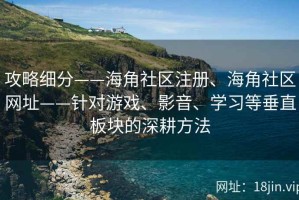 攻略细分——海角社区注册、海角社区网址——针对游戏、影音、学习等垂直板块的深耕方法