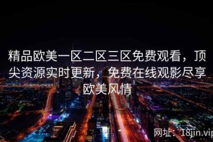精品欧美一区二区三区免费观看，顶尖资源实时更新，免费在线观影尽享欧美风情