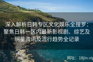 深入解析日韩专区文化娱乐全搜罗：聚焦日韩一区内最新影视剧、综艺及明星资讯及流行趋势全记录