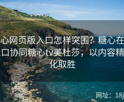 糖心网页版入口怎样突围？糖心在线入口协同糖心tv美杜莎，以内容精品化取胜