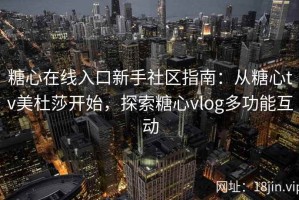 糖心在线入口新手社区指南：从糖心tv美杜莎开始，探索糖心vlog多功能互动