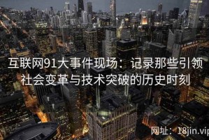 互联网91大事件现场：记录那些引领社会变革与技术突破的历史时刻