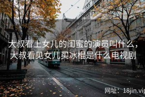 大叔看上女儿的闺蜜的演员叫什么，大叔看见女儿买冰棍是什么电视剧