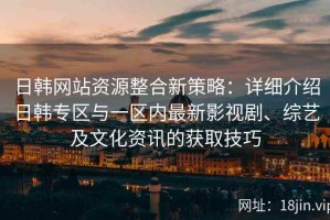 日韩网站资源整合新策略：详细介绍日韩专区与一区内最新影视剧、综艺及文化资讯的获取技巧