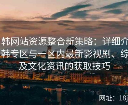日韩网站资源整合新策略：详细介绍日韩专区与一区内最新影视剧、综艺及文化资讯的获取技巧