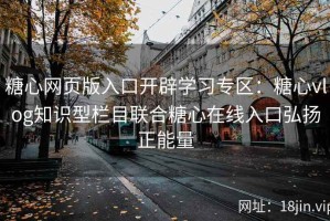 糖心网页版入口开辟学习专区：糖心vlog知识型栏目联合糖心在线入口弘扬正能量