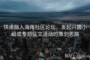 快速融入海角社区论坛，发起兴趣小组或专题征文活动的策划思路
