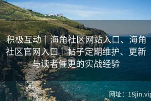 积极互动｜海角社区网站入口、海角社区官网入口｜帖子定期维护、更新与读者催更的实战经验