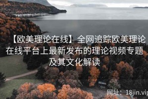 【欧美理论在线】全网追踪欧美理论在线平台上最新发布的理论视频专题及其文化解读