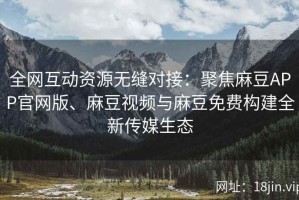 全网互动资源无缝对接：聚焦麻豆APP官网版、麻豆视频与麻豆免费构建全新传媒生态