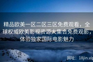 精品欧美一区二区三区免费观看，全球权威欧美影视资源大集合免费观影，体验独家国际电影魅力