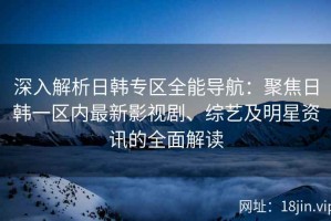 深入解析日韩专区全能导航：聚焦日韩一区内最新影视剧、综艺及明星资讯的全面解读