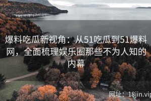 爆料吃瓜新视角：从51吃瓜到51爆料网，全面梳理娱乐圈那些不为人知的内幕