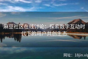 麻豆社区在线讨论：探索数字互动时代下的用户共创生态