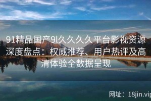 91精品国产9l久久久久平台影视资源深度盘点：权威推荐、用户热评及高清体验全数据呈现