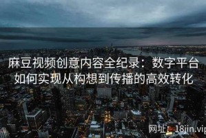 麻豆视频创意内容全纪录：数字平台如何实现从构想到传播的高效转化