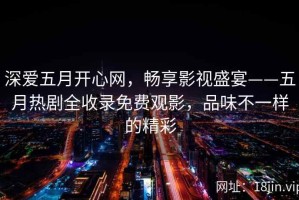 深爱五月开心网，畅享影视盛宴——五月热剧全收录免费观影，品味不一样的精彩