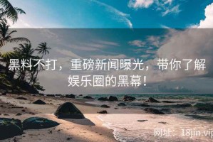 黑料不打，重磅新闻曝光，带你了解娱乐圈的黑幕！