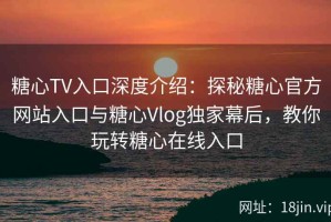 糖心TV入口深度介绍：探秘糖心官方网站入口与糖心Vlog独家幕后，教你玩转糖心在线入口