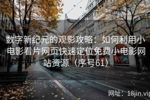 数字新纪元的观影攻略：如何利用小电影看片网页快速定位免费小电影网站资源（序号61）