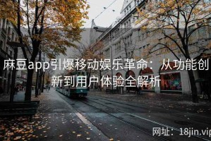 麻豆app引爆移动娱乐革命：从功能创新到用户体验全解析