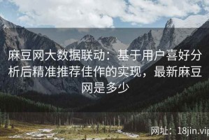 麻豆网大数据联动：基于用户喜好分析后精准推荐佳作的实现，最新麻豆网是多少