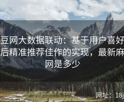 麻豆网大数据联动：基于用户喜好分析后精准推荐佳作的实现，最新麻豆网是多少