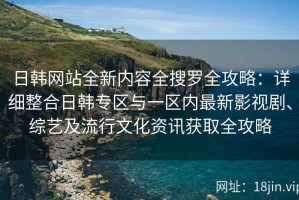 日韩网站全新内容全搜罗全攻略：详细整合日韩专区与一区内最新影视剧、综艺及流行文化资讯获取全攻略