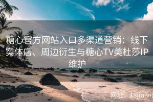 糖心官方网站入口多渠道营销：线下实体店、周边衍生与糖心TV美杜莎IP维护