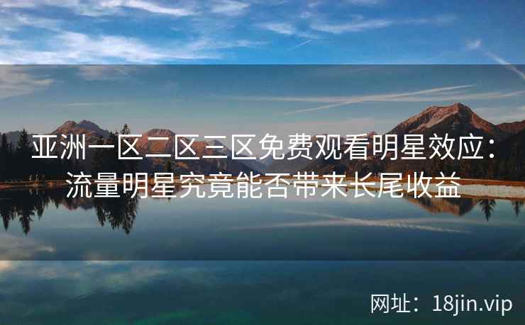 亚洲一区二区三区免费观看明星效应：流量明星究竟能否带来长尾收益