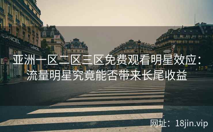 亚洲一区二区三区免费观看明星效应：流量明星究竟能否带来长尾收益