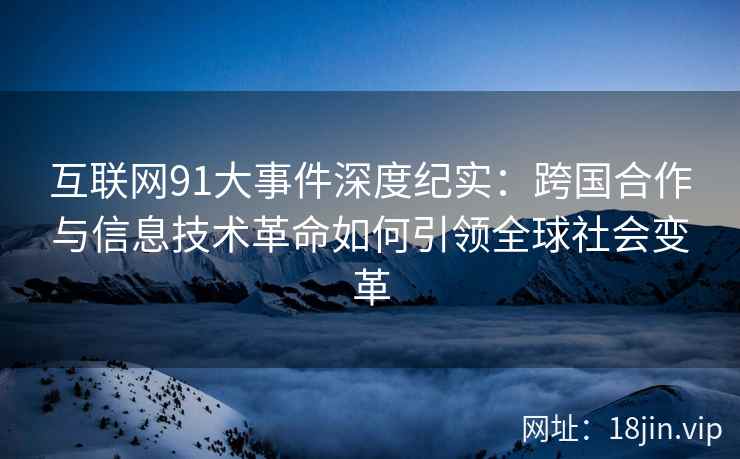 互联网91大事件深度纪实：跨国合作与信息技术革命如何引领全球社会变革
