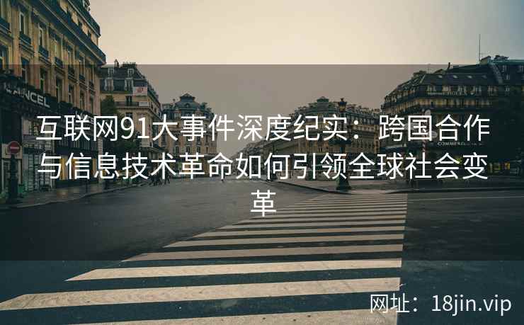 互联网91大事件深度纪实：跨国合作与信息技术革命如何引领全球社会变革