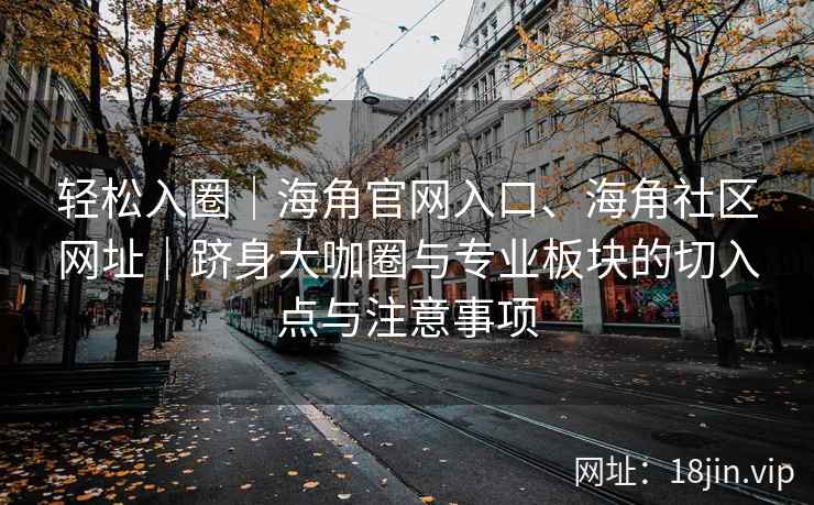 轻松入圈｜海角官网入口、海角社区网址｜跻身大咖圈与专业板块的切入点与注意事项