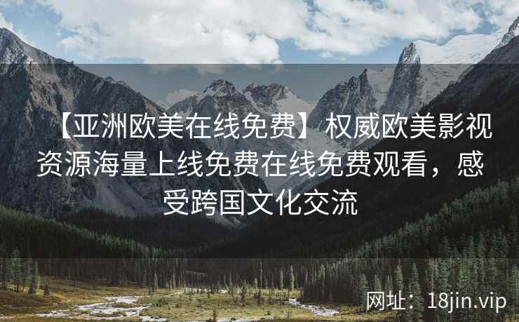 【亚洲欧美在线免费】权威欧美影视资源海量上线免费在线免费观看，感受跨国文化交流