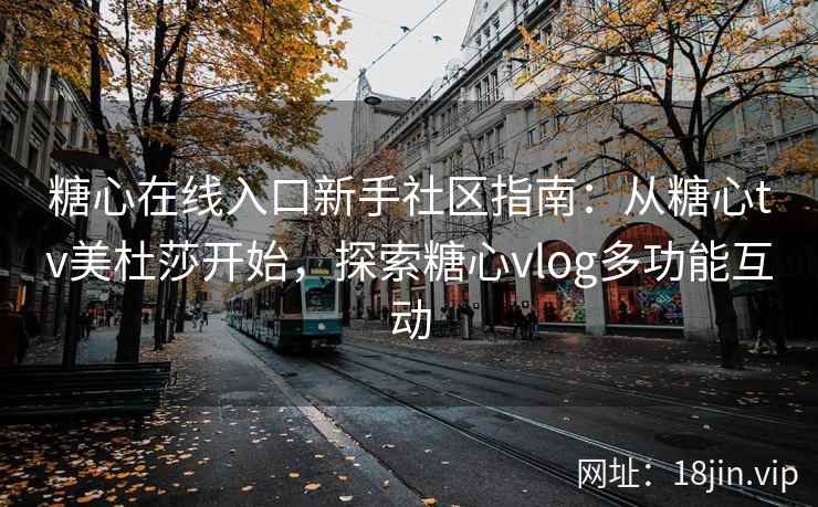 糖心在线入口新手社区指南：从糖心tv美杜莎开始，探索糖心vlog多功能互动