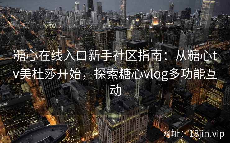 糖心在线入口新手社区指南：从糖心tv美杜莎开始，探索糖心vlog多功能互动