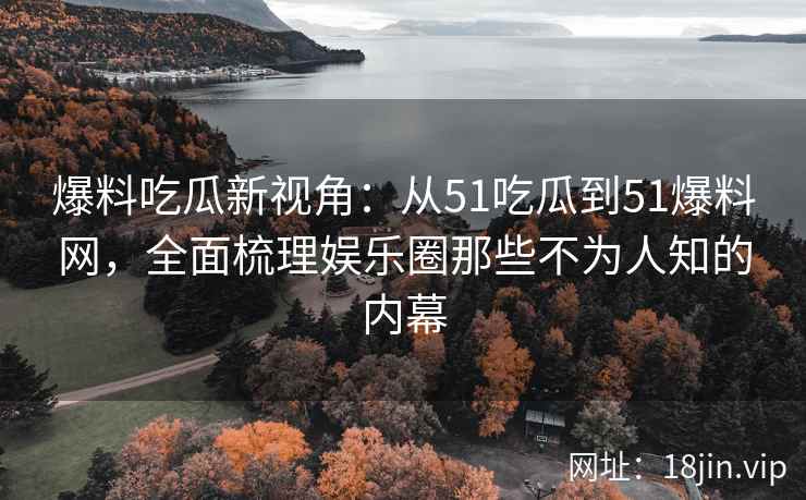 爆料吃瓜新视角：从51吃瓜到51爆料网，全面梳理娱乐圈那些不为人知的内幕