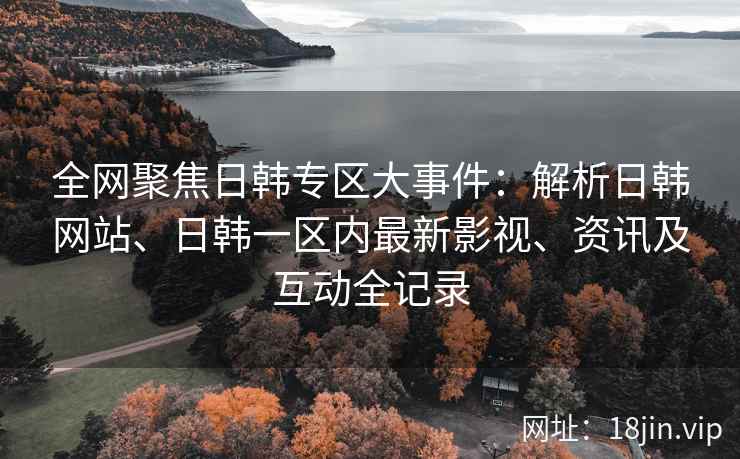 全网聚焦日韩专区大事件：解析日韩网站、日韩一区内最新影视、资讯及互动全记录