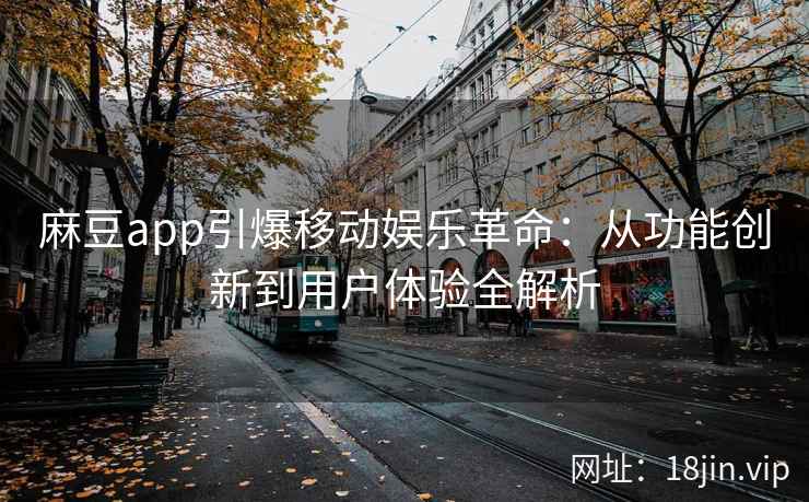 麻豆app引爆移动娱乐革命：从功能创新到用户体验全解析