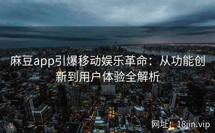 麻豆app引爆移动娱乐革命：从功能创新到用户体验全解析