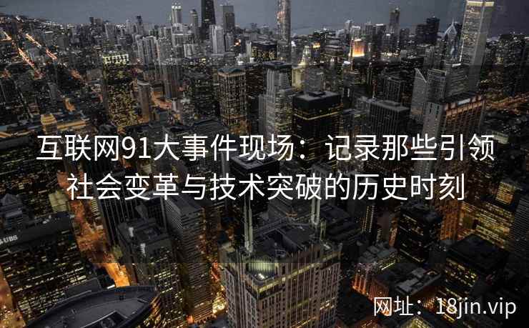 互联网91大事件现场：记录那些引领社会变革与技术突破的历史时刻