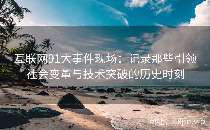 互联网91大事件现场：记录那些引领社会变革与技术突破的历史时刻