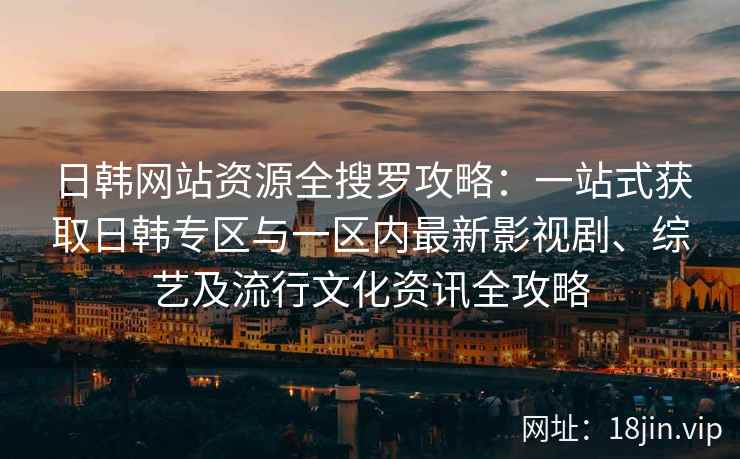 日韩网站资源全搜罗攻略：一站式获取日韩专区与一区内最新影视剧、综艺及流行文化资讯全攻略