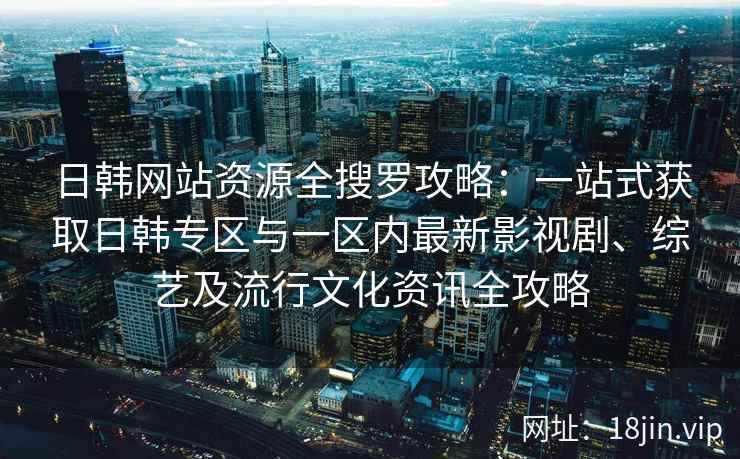 日韩网站资源全搜罗攻略：一站式获取日韩专区与一区内最新影视剧、综艺及流行文化资讯全攻略