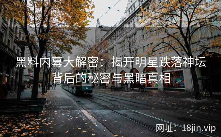 黑料内幕大解密：揭开明星跌落神坛背后的秘密与黑暗真相