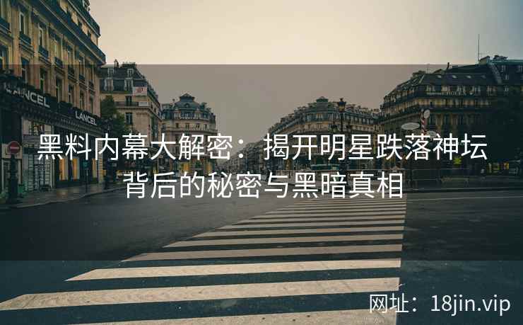 黑料内幕大解密：揭开明星跌落神坛背后的秘密与黑暗真相