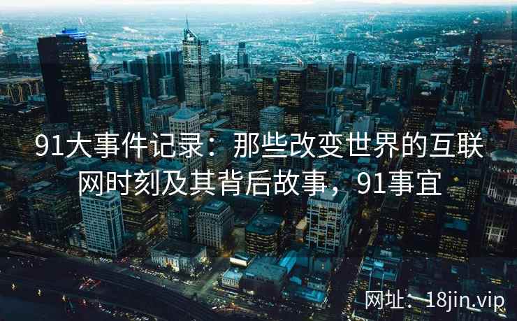 91大事件记录：那些改变世界的互联网时刻及其背后故事，91事宜